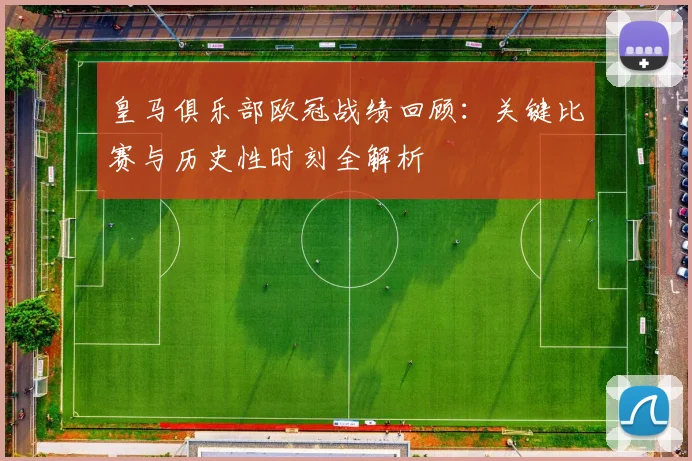 皇马俱乐部欧冠战绩回顾：关键比赛与历史性时刻全解析