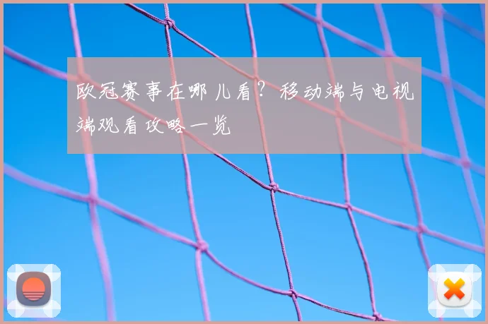 欧冠赛事在哪儿看？移动端与电视端观看攻略一览