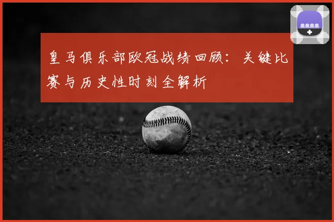 皇马俱乐部欧冠战绩回顾：关键比赛与历史性时刻全解析