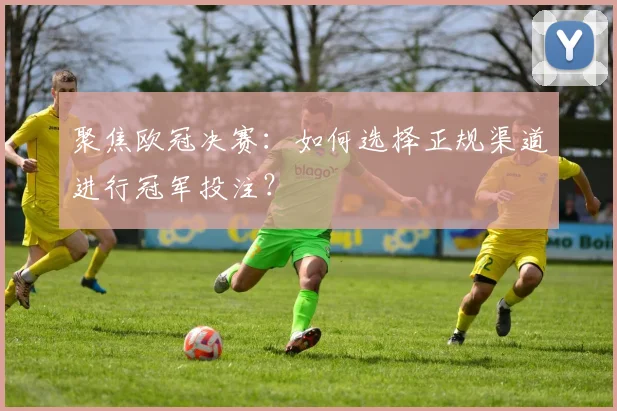 聚焦欧冠决赛：如何选择正规渠道进行冠军投注？