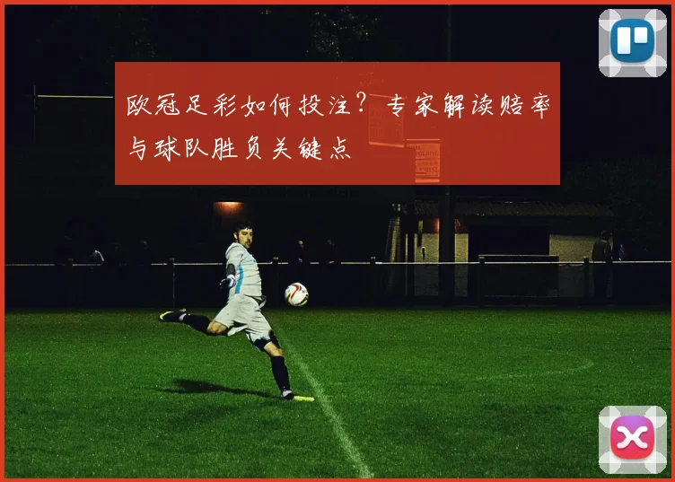 欧冠足彩如何投注？专家解读赔率与球队胜负关键点