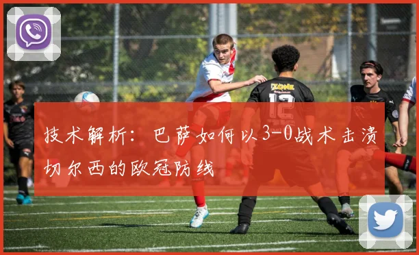 技术解析：巴萨如何以3-0战术击溃切尔西的欧冠防线