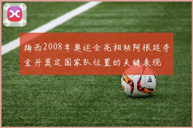 梅西2008年奥运会亮相助阿根廷夺金并奠定国家队位置的关键表现