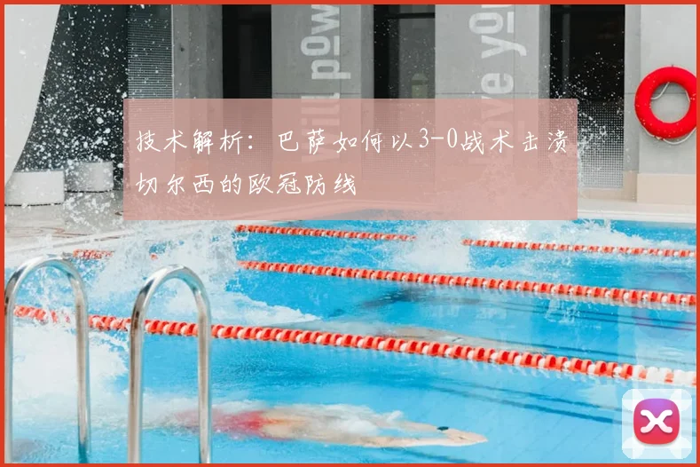 技术解析：巴萨如何以3-0战术击溃切尔西的欧冠防线