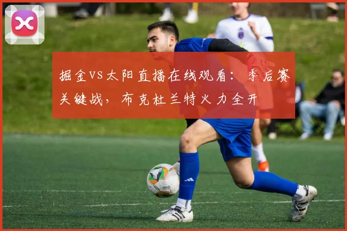 掘金vs太阳直播在线观看：季后赛关键战，布克杜兰特火力全开