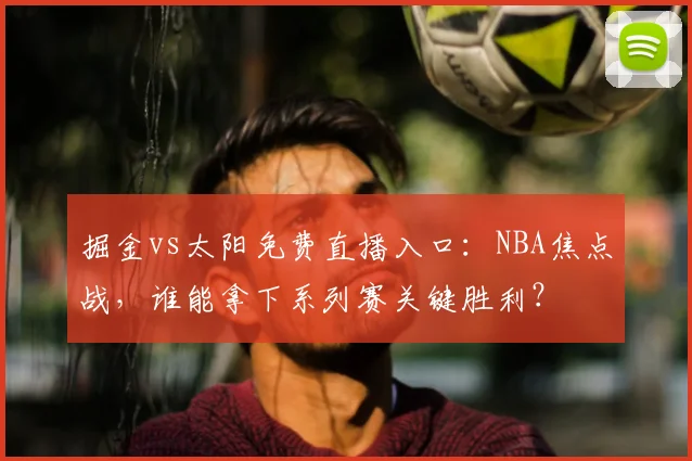 掘金vs太阳免费直播入口：NBA焦点战，谁能拿下系列赛关键胜利？