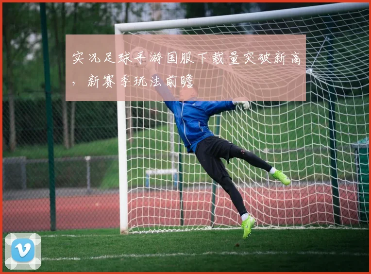 实况足球手游国服下载量突破新高，新赛季玩法前瞻