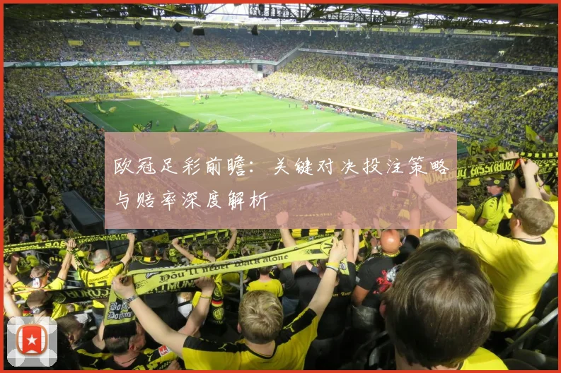 欧冠足彩前瞻：关键对决投注策略与赔率深度解析