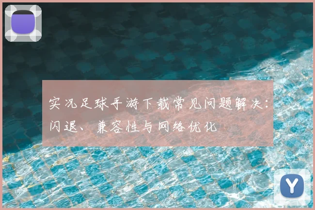 实况足球手游下载常见问题解决：闪退、兼容性与网络优化