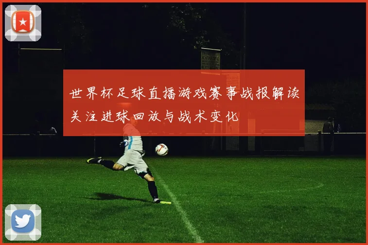 世界杯足球直播游戏赛事战报解读关注进球回放与战术变化
