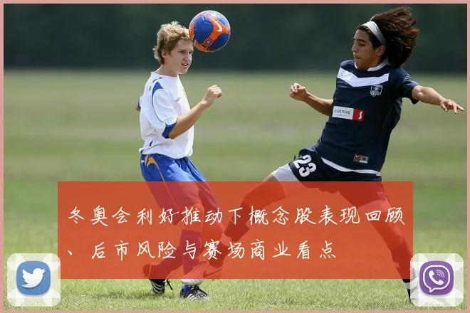 冬奥会利好推动下概念股表现回顾、后市风险与赛场商业看点