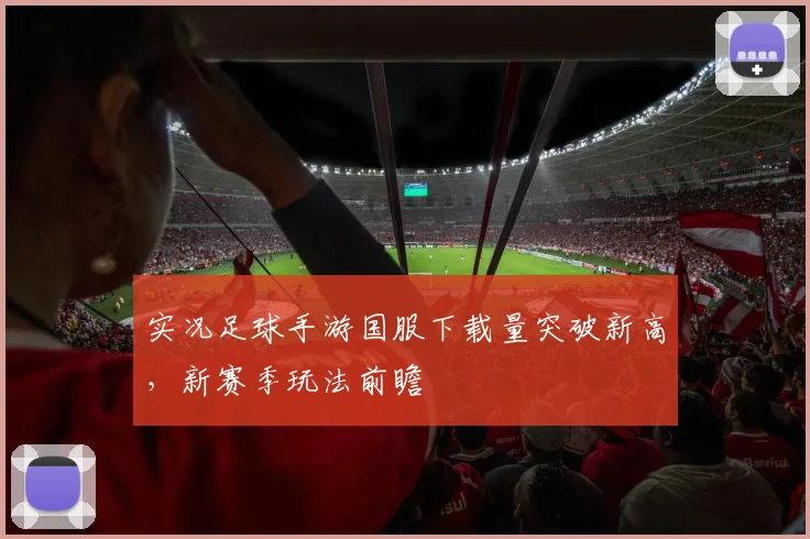 实况足球手游国服下载量突破新高，新赛季玩法前瞻