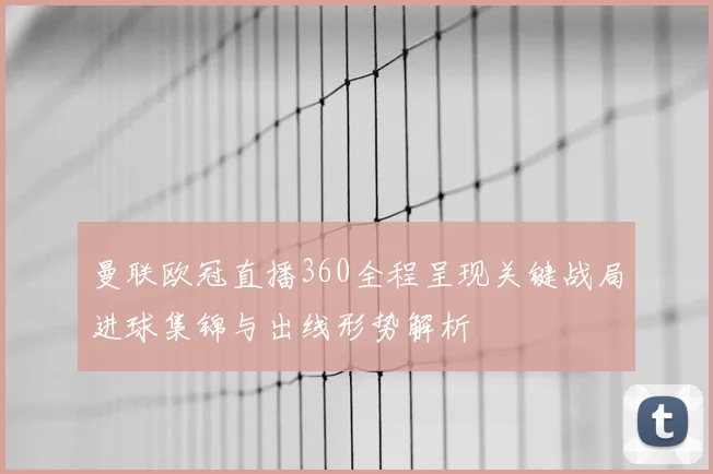 曼联欧冠直播360全程呈现关键战局进球集锦与出线形势解析