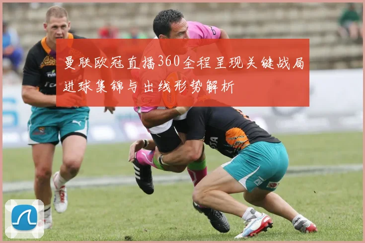 曼联欧冠直播360全程呈现关键战局进球集锦与出线形势解析