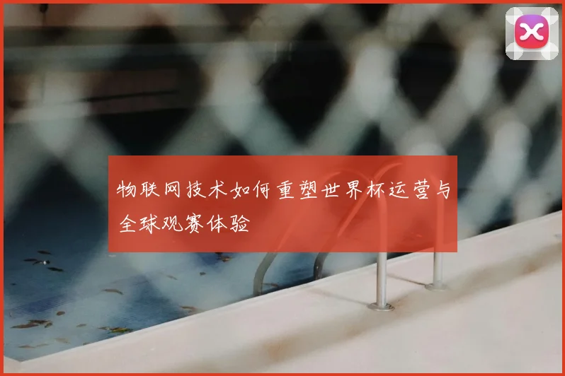 物联网技术如何重塑世界杯运营与全球观赛体验