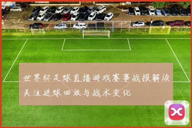 世界杯足球直播游戏赛事战报解读关注进球回放与战术变化