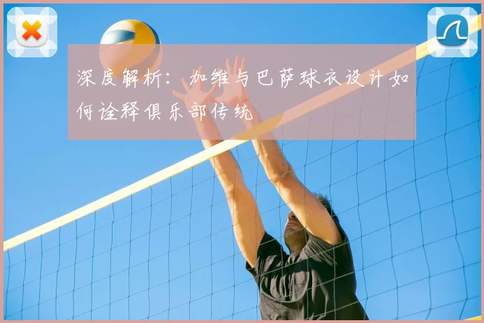 深度解析：加维与巴萨球衣设计如何诠释俱乐部传统