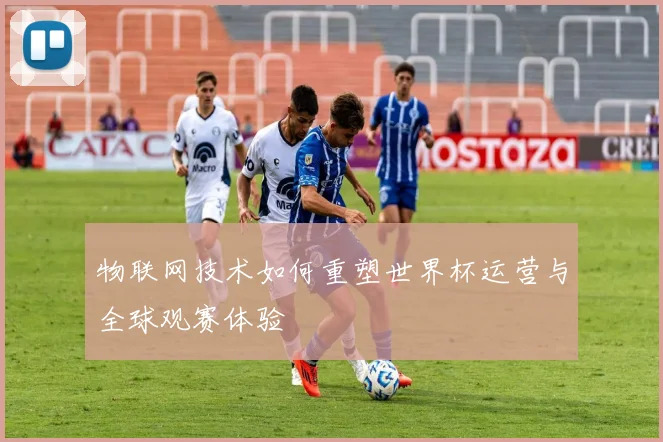 物联网技术如何重塑世界杯运营与全球观赛体验